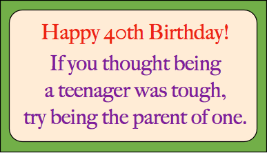 Happy 40th Birthday!  If you thought being a teenager was tough, try being the parent of one.