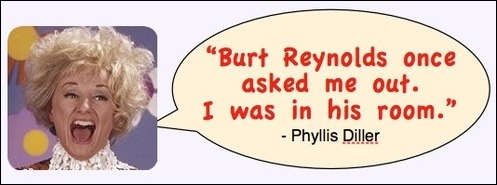 Funny Phyllis Diller photo and quote Image of Phyllis Diller with quote: "Burt Reynolds once asked me out. I was in his room."