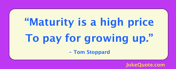 Maturity is a high price to pay for growing up. 
- Tom Stoppard