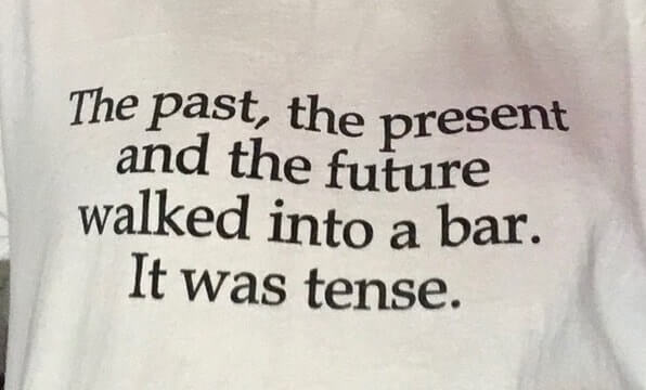 T-shirt with this caption: The past, the present, and the future walked into a bar. It was tense.
