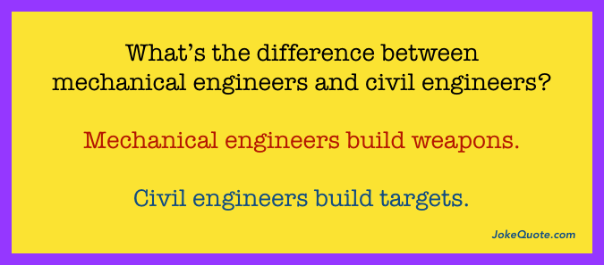 What's the difference between mechanical engineers and civil engineers?
Mechanical engineers build weapons.
Civil engineers build targets.