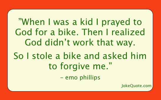One-liner by Emo Phillips: When I was a kid I prayed to God for a bike. Then I learned God doesn't work that way. So I stole a bike and asked him to forgive me.