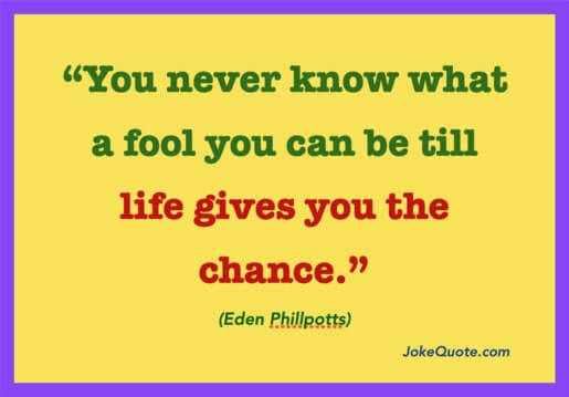 Funny quotes on life: "You never know what a fool you can be till life gives you the chance." - Eden Phillpotts
